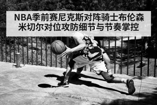 NBA季前赛尼克斯对阵骑士布伦森米切尔对位攻防细节与节奏掌控