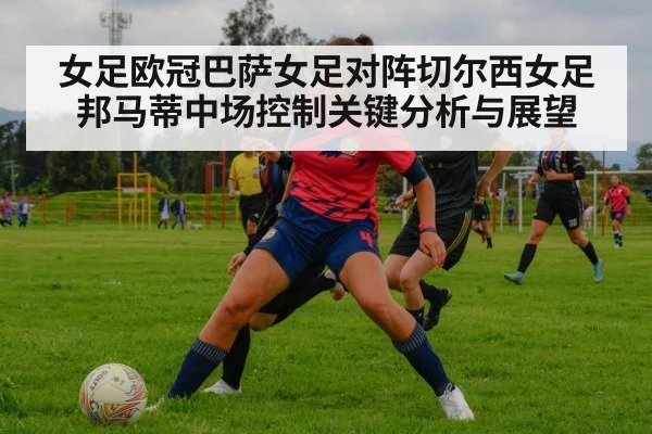 女足欧冠巴萨女足对阵切尔西女足邦马蒂中场控制关键分析与展望