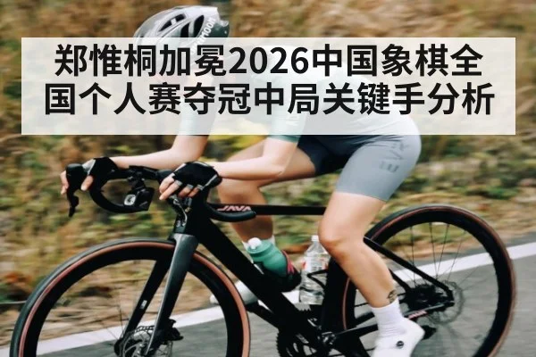 郑惟桐加冕2026中国象棋全国个人赛夺冠中局关键手分析