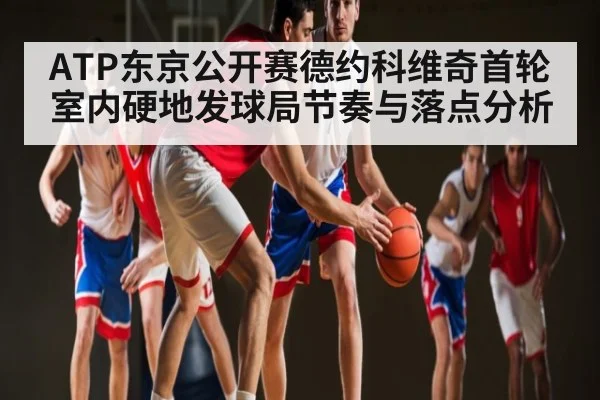 ATP东京公开赛德约科维奇首轮室内硬地发球局节奏与落点分析