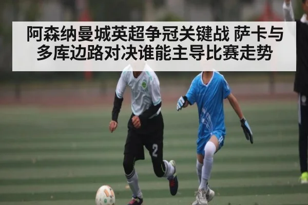 阿森纳曼城英超争冠关键战 萨卡与多库边路对决谁能主导比赛走势