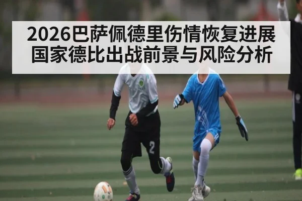 2026巴萨佩德里伤情恢复进展 国家德比出战前景与风险分析