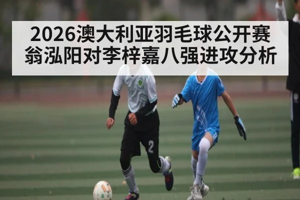 2026澳大利亚羽毛球公开赛翁泓阳对李梓嘉八强进攻分析