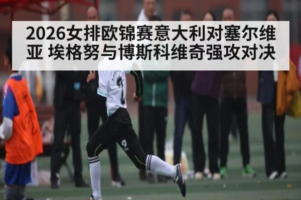 2026女排欧锦赛意大利对塞尔维亚 埃格努与博斯科维奇强攻对决