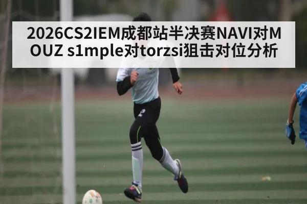 2026CS2IEM成都站半决赛NAVI对MOUZ s1mple对torzsi狙击对位分析