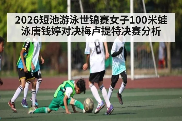 2026短池游泳世锦赛女子100米蛙泳唐钱婷对决梅卢提特决赛分析