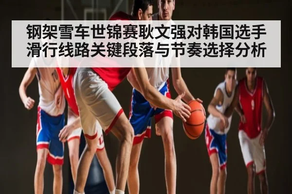 钢架雪车世锦赛耿文强对韩国选手滑行线路关键段落与节奏选择分析